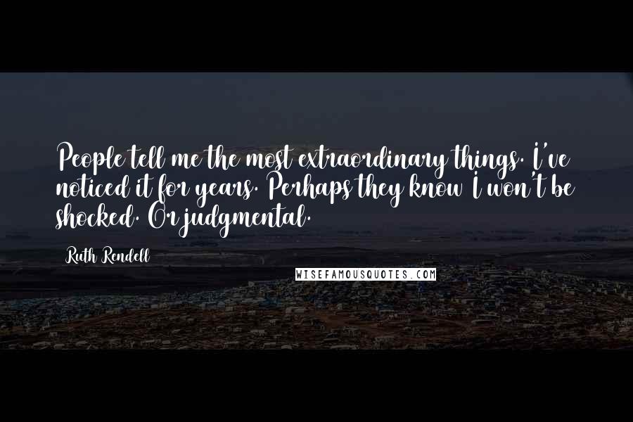 Ruth Rendell Quotes: People tell me the most extraordinary things. I've noticed it for years. Perhaps they know I won't be shocked. Or judgmental.