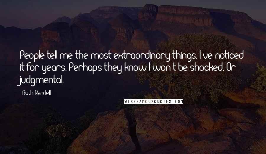 Ruth Rendell Quotes: People tell me the most extraordinary things. I've noticed it for years. Perhaps they know I won't be shocked. Or judgmental.