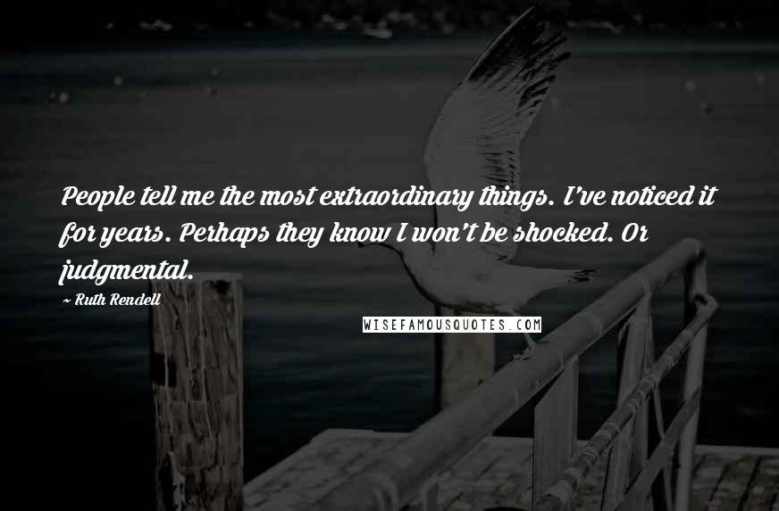 Ruth Rendell Quotes: People tell me the most extraordinary things. I've noticed it for years. Perhaps they know I won't be shocked. Or judgmental.