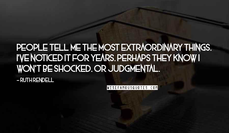 Ruth Rendell Quotes: People tell me the most extraordinary things. I've noticed it for years. Perhaps they know I won't be shocked. Or judgmental.