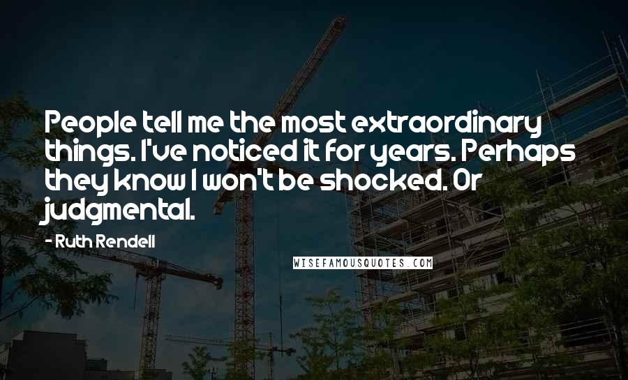 Ruth Rendell Quotes: People tell me the most extraordinary things. I've noticed it for years. Perhaps they know I won't be shocked. Or judgmental.