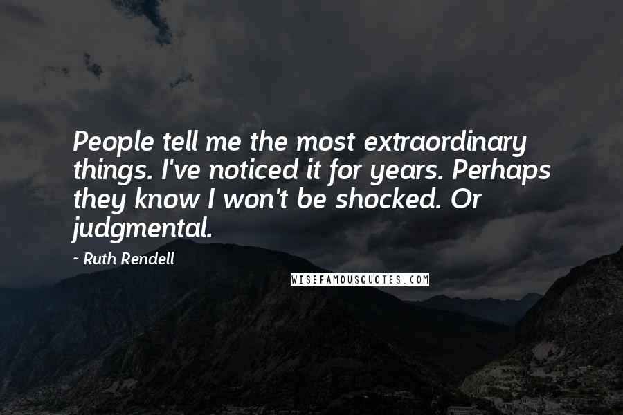 Ruth Rendell Quotes: People tell me the most extraordinary things. I've noticed it for years. Perhaps they know I won't be shocked. Or judgmental.