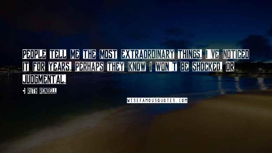 Ruth Rendell Quotes: People tell me the most extraordinary things. I've noticed it for years. Perhaps they know I won't be shocked. Or judgmental.