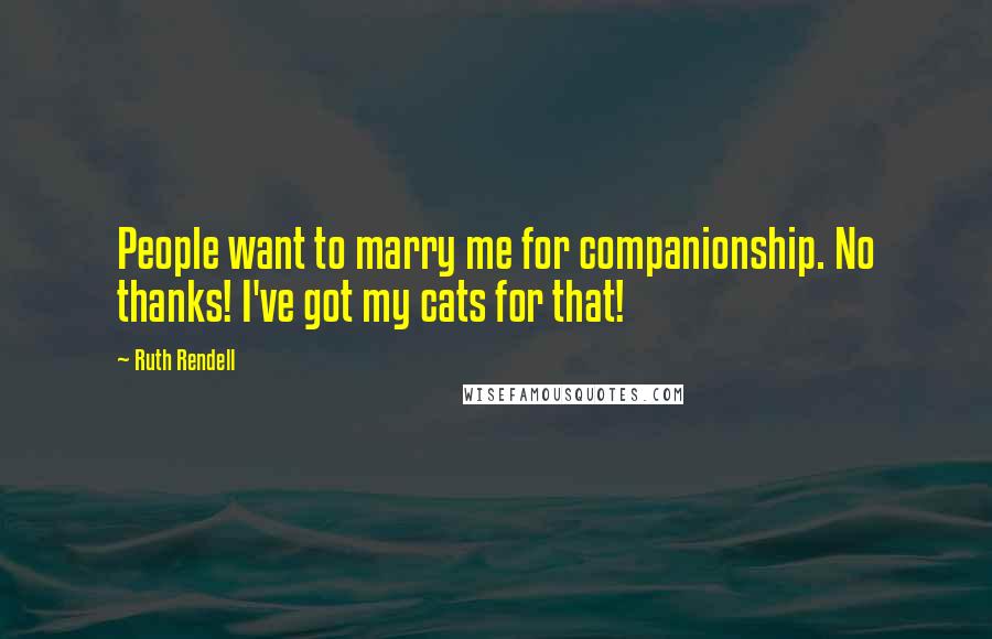 Ruth Rendell Quotes: People want to marry me for companionship. No thanks! I've got my cats for that!