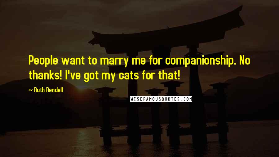 Ruth Rendell Quotes: People want to marry me for companionship. No thanks! I've got my cats for that!
