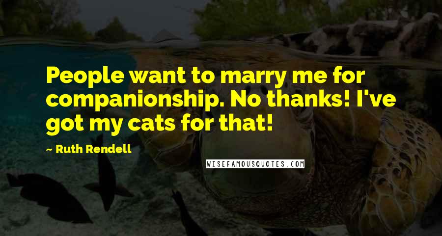Ruth Rendell Quotes: People want to marry me for companionship. No thanks! I've got my cats for that!