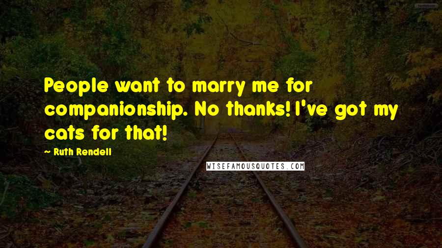 Ruth Rendell Quotes: People want to marry me for companionship. No thanks! I've got my cats for that!