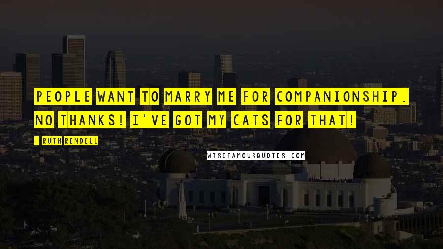 Ruth Rendell Quotes: People want to marry me for companionship. No thanks! I've got my cats for that!