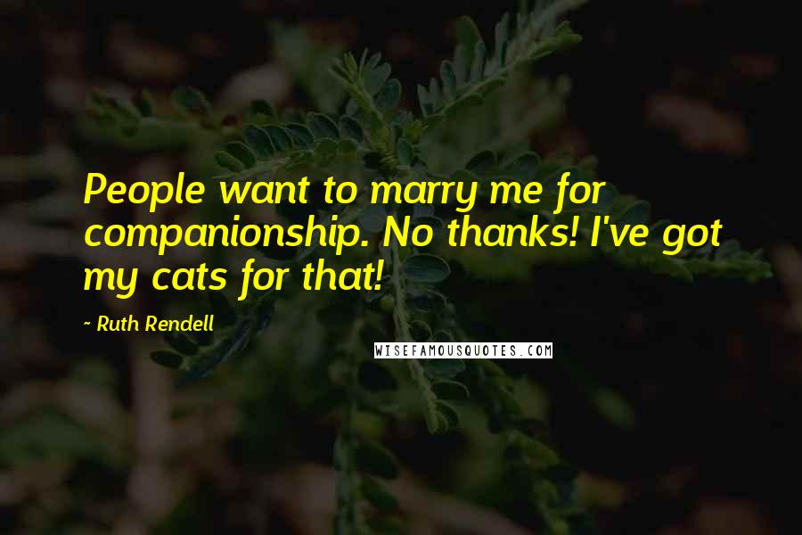 Ruth Rendell Quotes: People want to marry me for companionship. No thanks! I've got my cats for that!