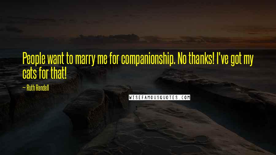 Ruth Rendell Quotes: People want to marry me for companionship. No thanks! I've got my cats for that!