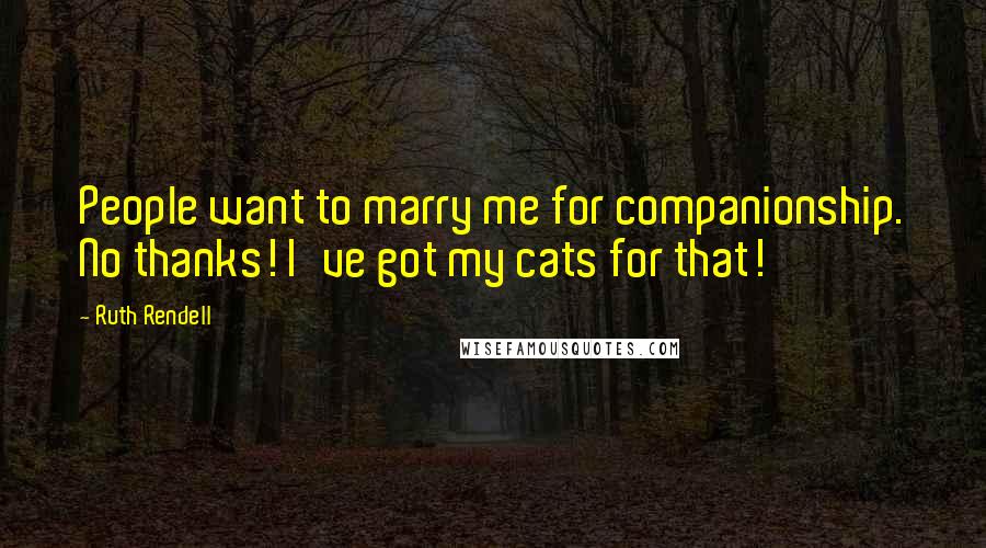 Ruth Rendell Quotes: People want to marry me for companionship. No thanks! I've got my cats for that!