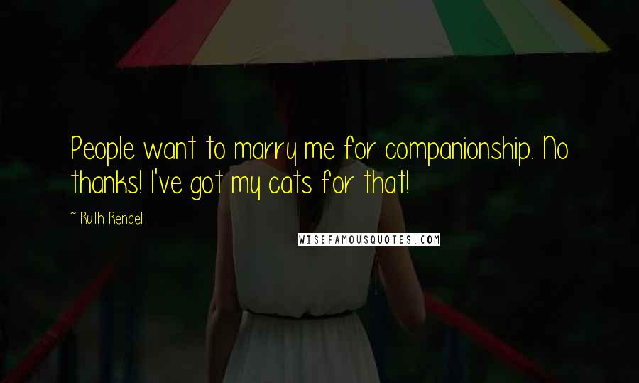 Ruth Rendell Quotes: People want to marry me for companionship. No thanks! I've got my cats for that!