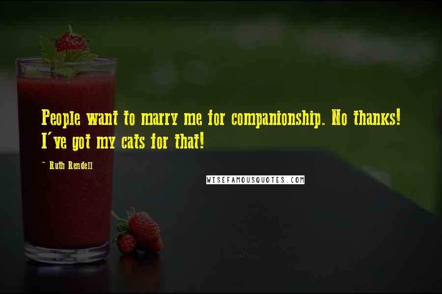 Ruth Rendell Quotes: People want to marry me for companionship. No thanks! I've got my cats for that!