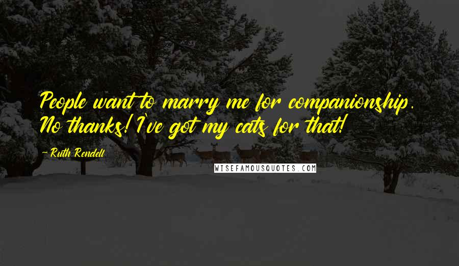 Ruth Rendell Quotes: People want to marry me for companionship. No thanks! I've got my cats for that!