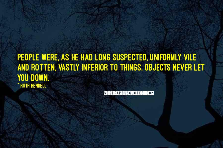 Ruth Rendell Quotes: People were, as he had long suspected, uniformly vile and rotten, vastly inferior to things. Objects never let you down.