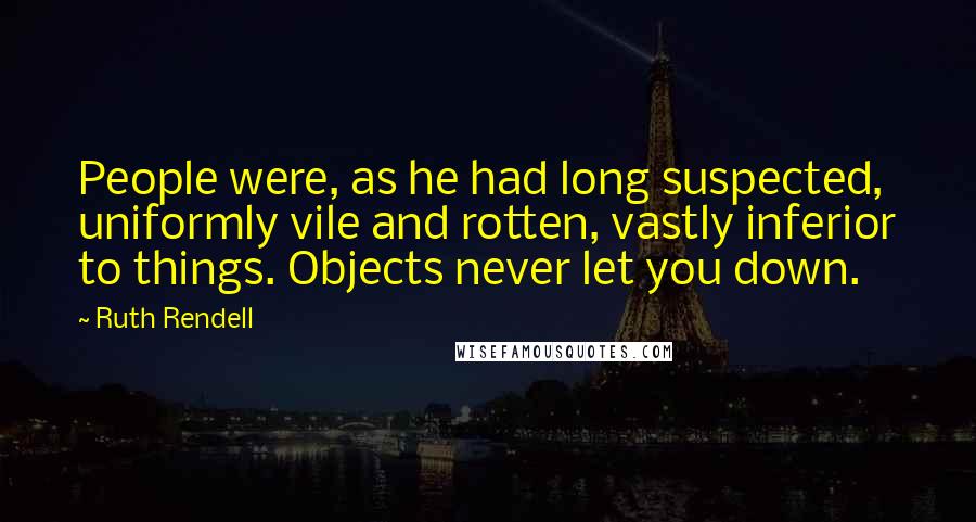 Ruth Rendell Quotes: People were, as he had long suspected, uniformly vile and rotten, vastly inferior to things. Objects never let you down.