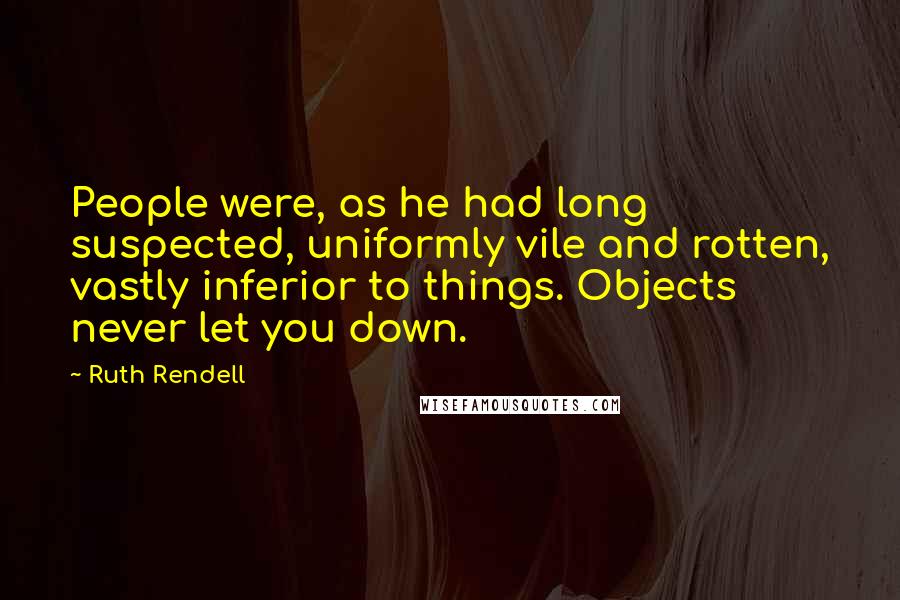 Ruth Rendell Quotes: People were, as he had long suspected, uniformly vile and rotten, vastly inferior to things. Objects never let you down.