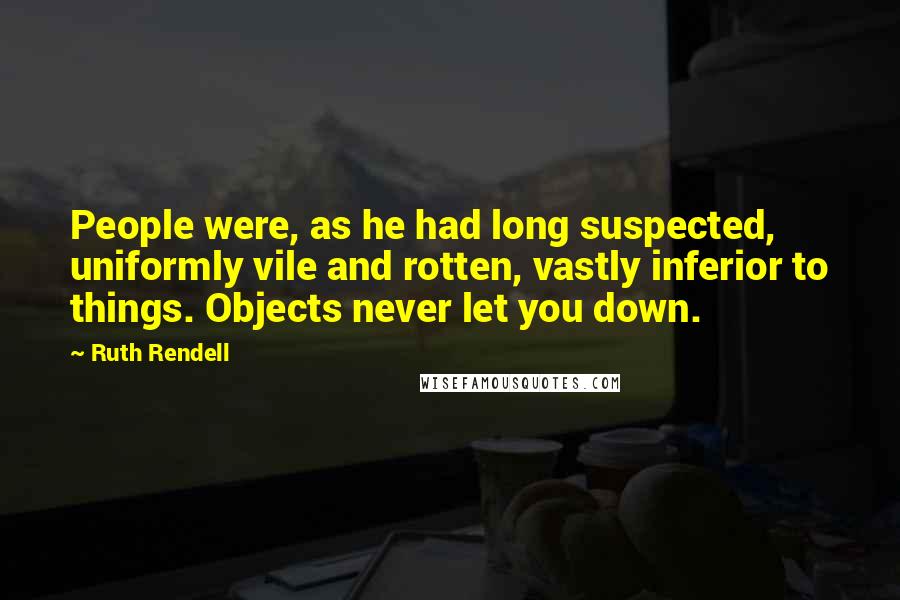 Ruth Rendell Quotes: People were, as he had long suspected, uniformly vile and rotten, vastly inferior to things. Objects never let you down.