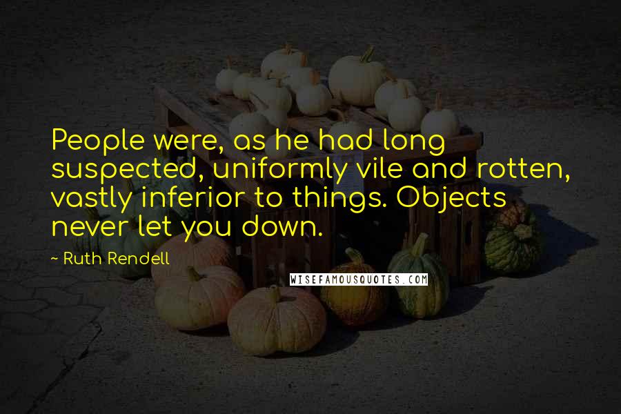 Ruth Rendell Quotes: People were, as he had long suspected, uniformly vile and rotten, vastly inferior to things. Objects never let you down.