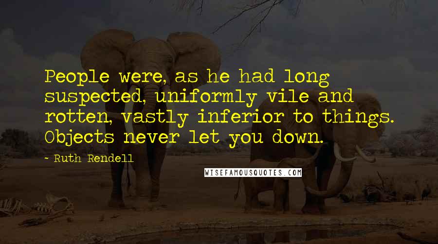 Ruth Rendell Quotes: People were, as he had long suspected, uniformly vile and rotten, vastly inferior to things. Objects never let you down.