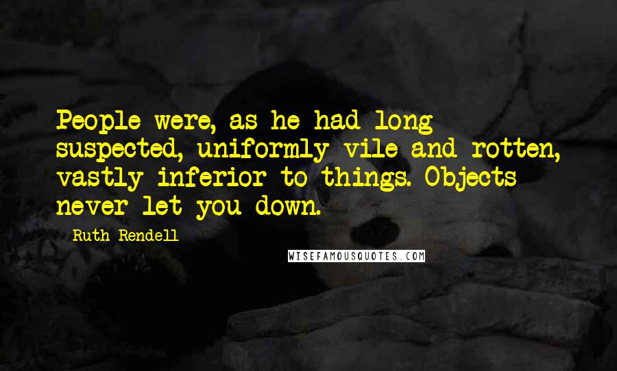 Ruth Rendell Quotes: People were, as he had long suspected, uniformly vile and rotten, vastly inferior to things. Objects never let you down.