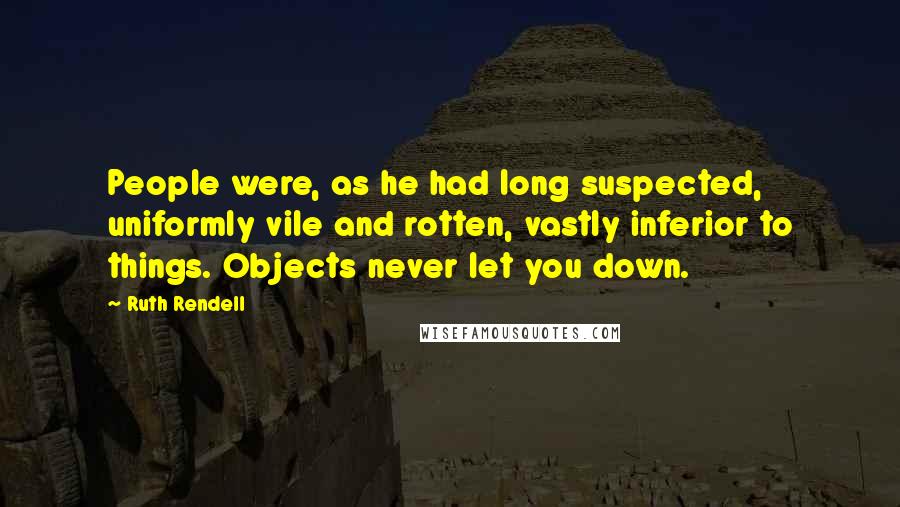 Ruth Rendell Quotes: People were, as he had long suspected, uniformly vile and rotten, vastly inferior to things. Objects never let you down.