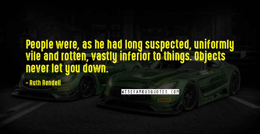 Ruth Rendell Quotes: People were, as he had long suspected, uniformly vile and rotten, vastly inferior to things. Objects never let you down.