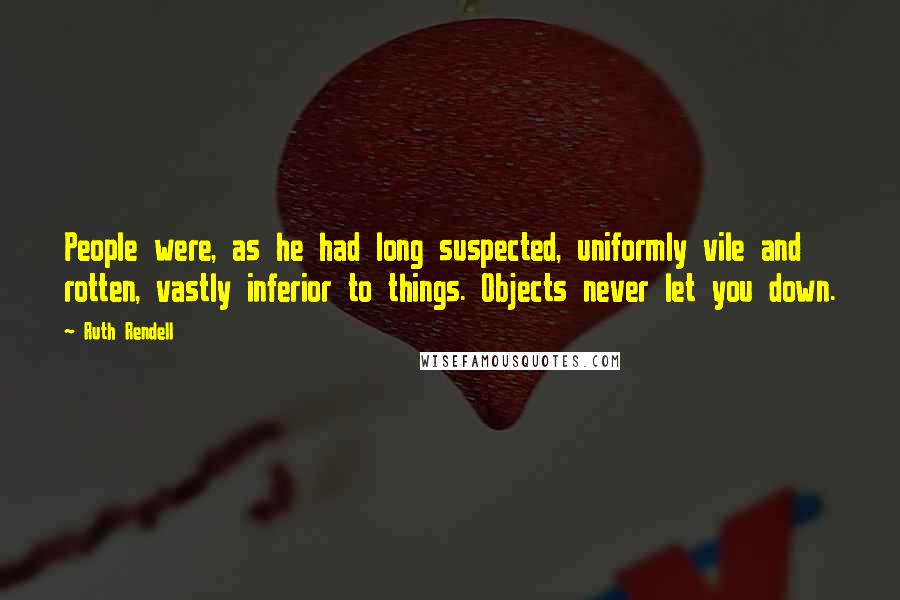 Ruth Rendell Quotes: People were, as he had long suspected, uniformly vile and rotten, vastly inferior to things. Objects never let you down.