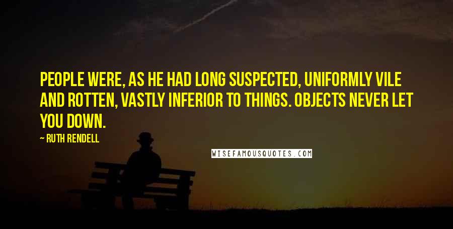 Ruth Rendell Quotes: People were, as he had long suspected, uniformly vile and rotten, vastly inferior to things. Objects never let you down.