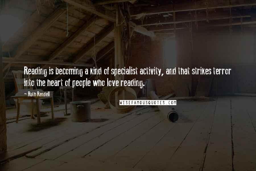 Ruth Rendell Quotes: Reading is becoming a kind of specialist activity, and that strikes terror into the heart of people who love reading.