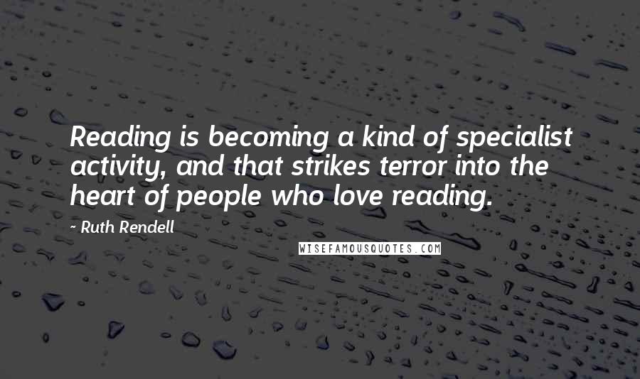 Ruth Rendell Quotes: Reading is becoming a kind of specialist activity, and that strikes terror into the heart of people who love reading.