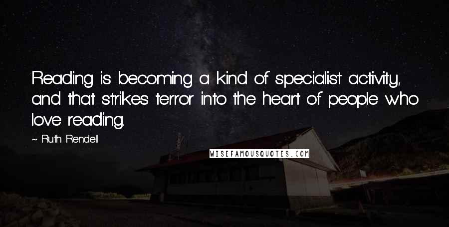 Ruth Rendell Quotes: Reading is becoming a kind of specialist activity, and that strikes terror into the heart of people who love reading.