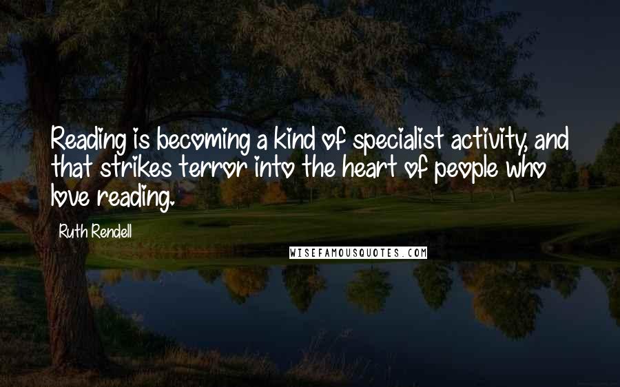 Ruth Rendell Quotes: Reading is becoming a kind of specialist activity, and that strikes terror into the heart of people who love reading.