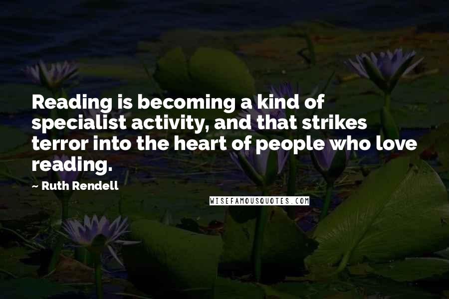 Ruth Rendell Quotes: Reading is becoming a kind of specialist activity, and that strikes terror into the heart of people who love reading.