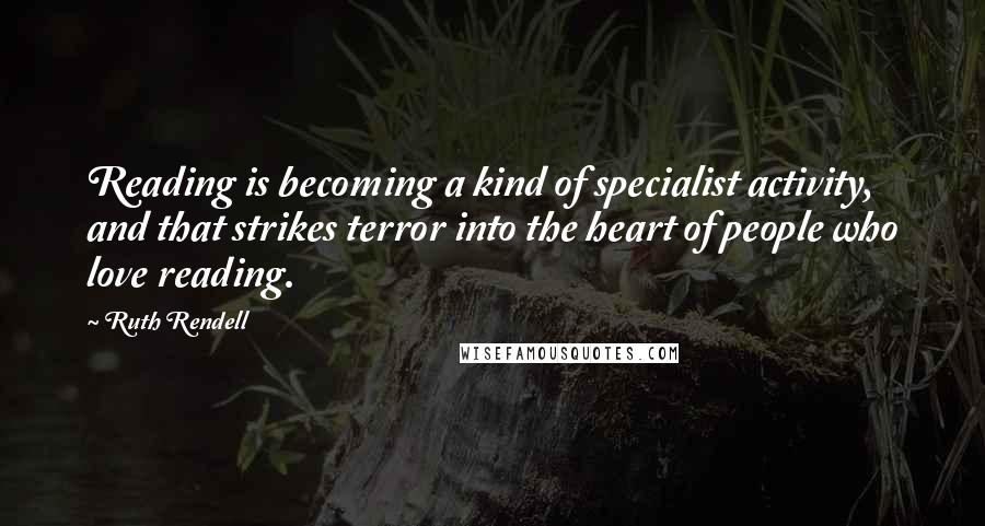 Ruth Rendell Quotes: Reading is becoming a kind of specialist activity, and that strikes terror into the heart of people who love reading.