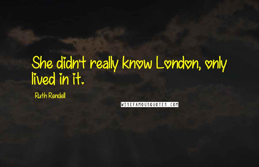 Ruth Rendell Quotes: She didn't really know London, only lived in it.