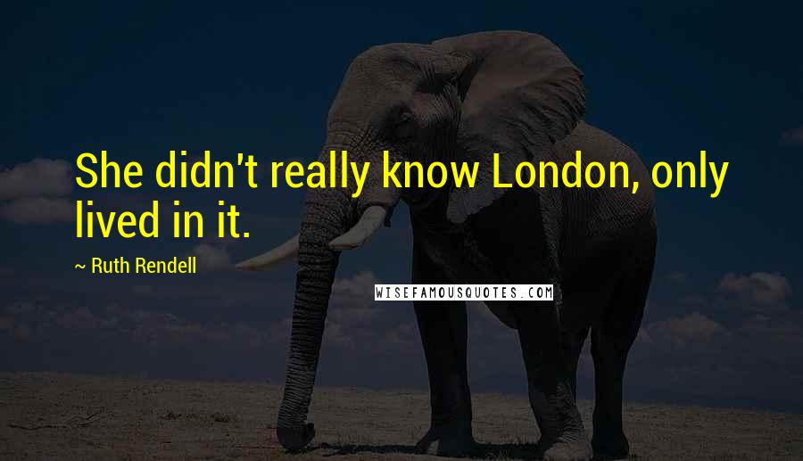 Ruth Rendell Quotes: She didn't really know London, only lived in it.