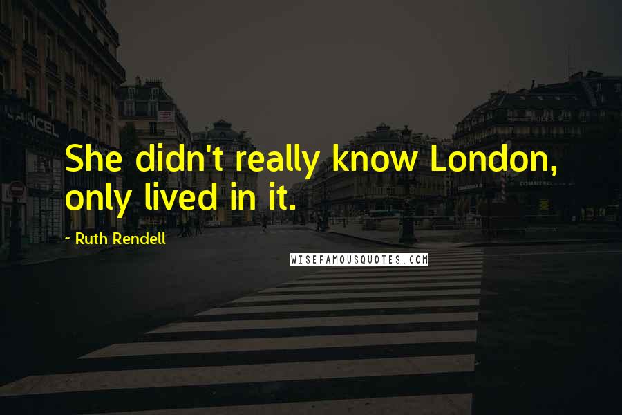 Ruth Rendell Quotes: She didn't really know London, only lived in it.