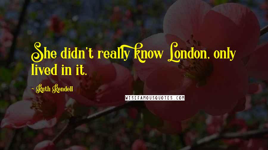 Ruth Rendell Quotes: She didn't really know London, only lived in it.