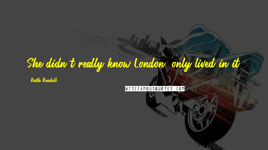 Ruth Rendell Quotes: She didn't really know London, only lived in it.