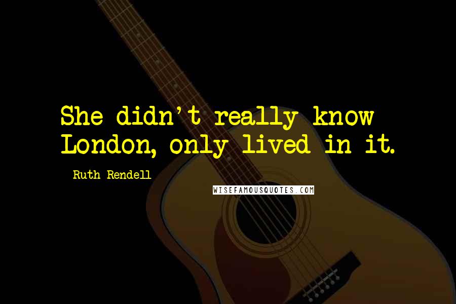 Ruth Rendell Quotes: She didn't really know London, only lived in it.