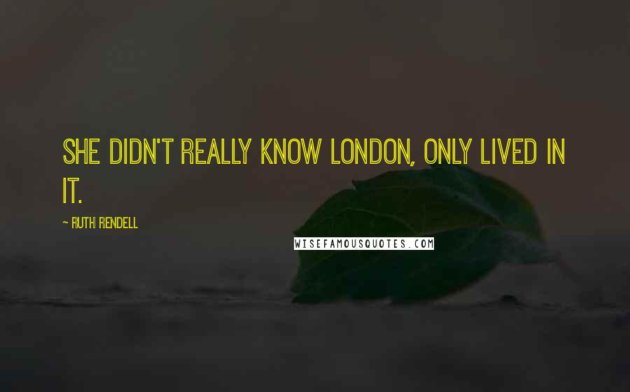 Ruth Rendell Quotes: She didn't really know London, only lived in it.