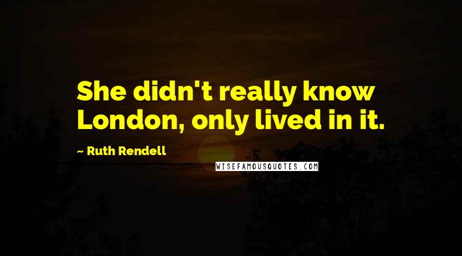 Ruth Rendell Quotes: She didn't really know London, only lived in it.