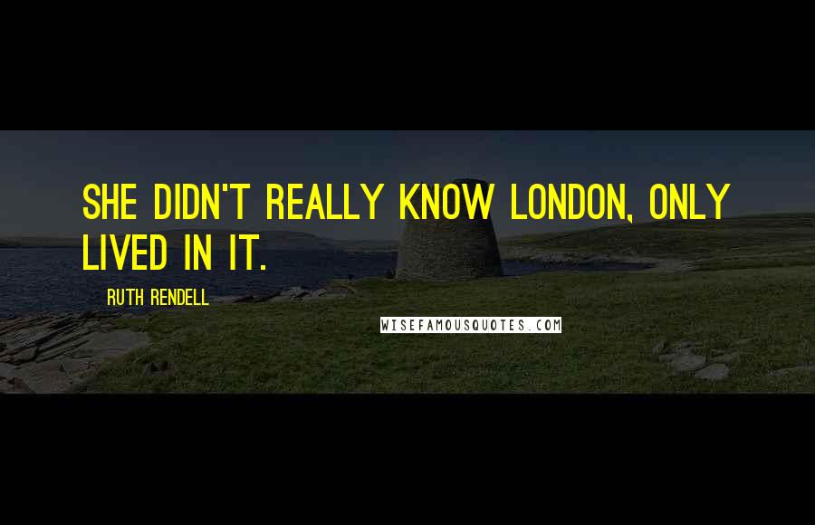 Ruth Rendell Quotes: She didn't really know London, only lived in it.