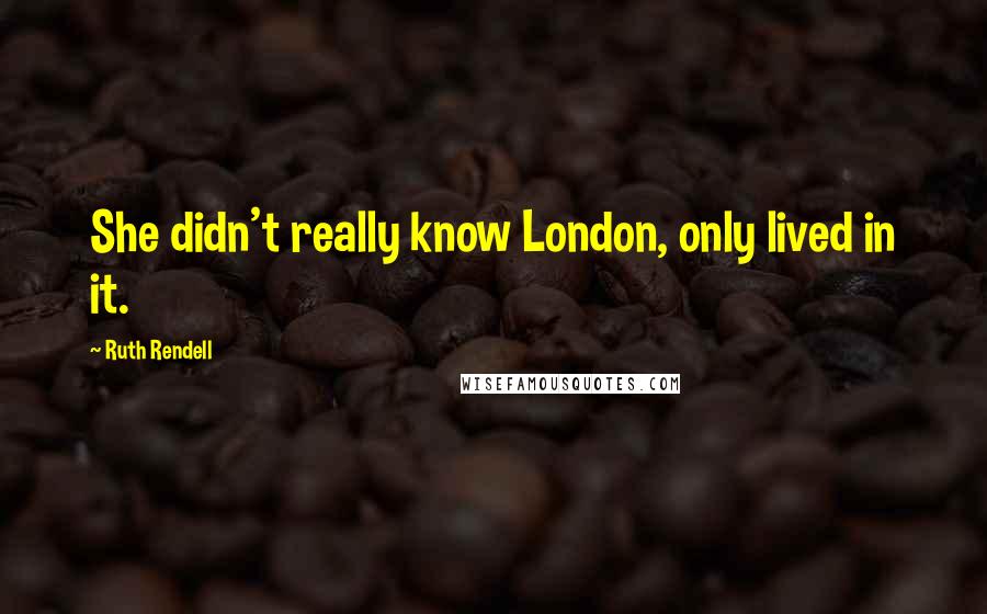 Ruth Rendell Quotes: She didn't really know London, only lived in it.