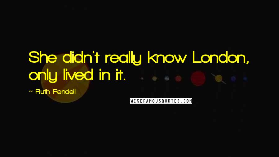 Ruth Rendell Quotes: She didn't really know London, only lived in it.