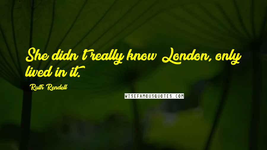 Ruth Rendell Quotes: She didn't really know London, only lived in it.
