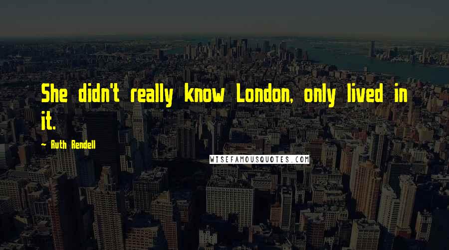 Ruth Rendell Quotes: She didn't really know London, only lived in it.
