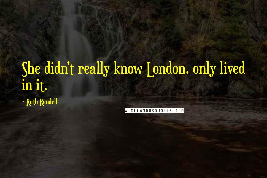 Ruth Rendell Quotes: She didn't really know London, only lived in it.