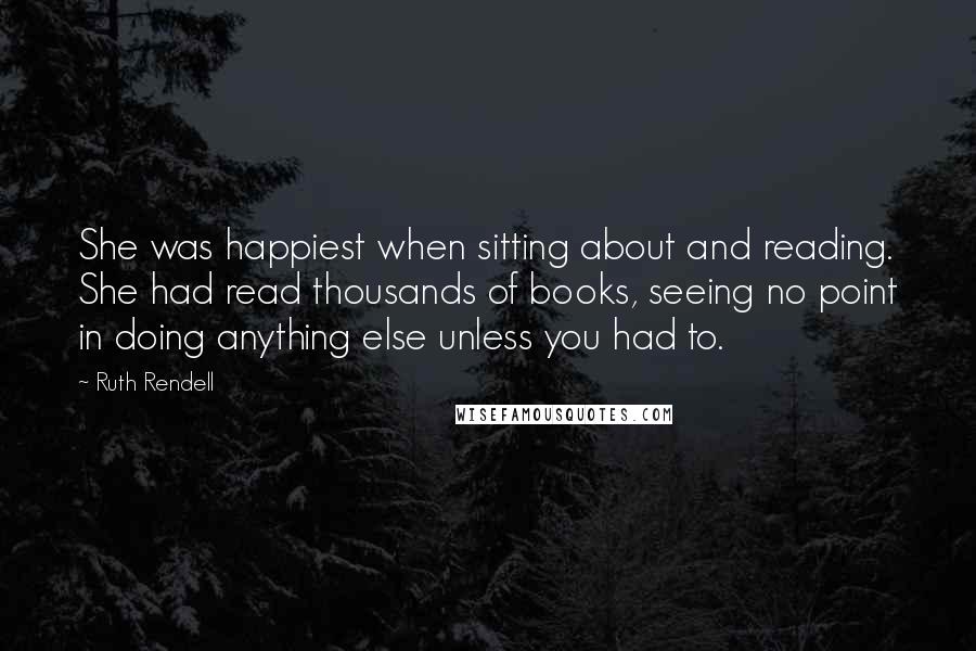 Ruth Rendell Quotes: She was happiest when sitting about and reading. She had read thousands of books, seeing no point in doing anything else unless you had to.